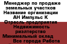 Менеджер по продаже земельных участков › Название организации ­ АН Импульс-К › Отрасль предприятия ­ Недвижимость, риэлтерство › Минимальный оклад ­ 40 000 - Все города Работа » Вакансии   . Адыгея респ.,Адыгейск г.